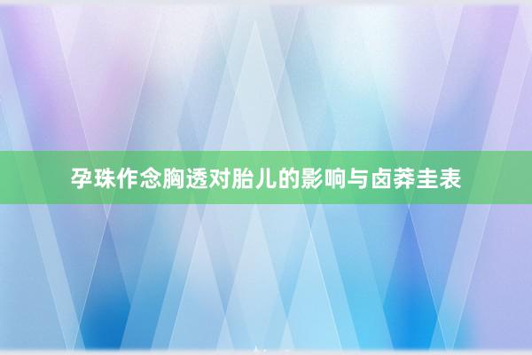 孕珠作念胸透对胎儿的影响与卤莽圭表